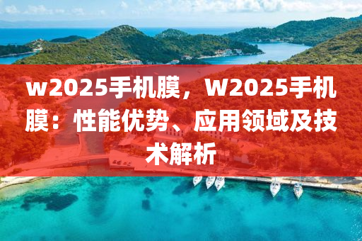 w2025手機膜，W2025手機膜：性能優(yōu)勢、應(yīng)用領(lǐng)域及技術(shù)解析