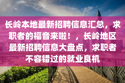 長嶺本地最新招聘信息匯總，求職者的福音來啦！，長嶺地區(qū)最新招聘信息大盤點(diǎn)，求職者不容錯過的就業(yè)良機(jī)