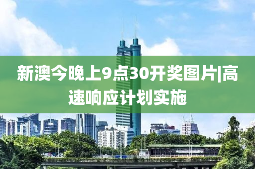 新澳今晚上9點(diǎn)30開獎(jiǎng)圖片|高速響應(yīng)計(jì)劃實(shí)施