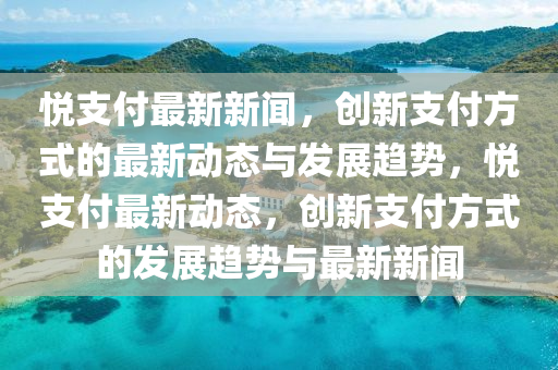 悅支付最新新聞，創(chuàng)新支付方式的最新動態(tài)與發(fā)展趨勢，悅支付最新動態(tài)，創(chuàng)新支付方式的發(fā)展趨勢與最新新聞