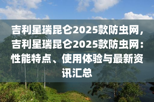 吉利星瑞昆侖2025款防蟲網(wǎng)，吉利星瑞昆侖2025款防蟲網(wǎng)：性能特點(diǎn)、使用體驗(yàn)與最新資訊匯總