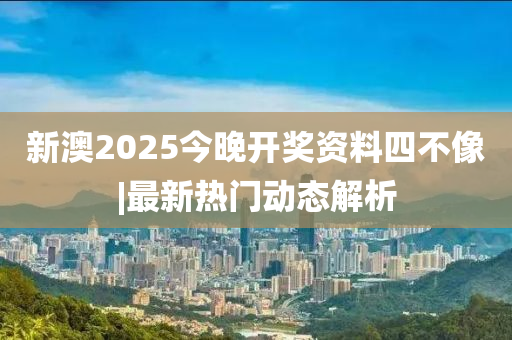 新澳2025今晚開獎(jiǎng)資料四不像|最新熱門動(dòng)態(tài)解析