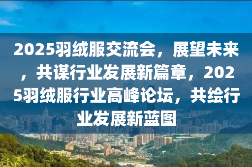 2025羽絨服交流會(huì)，展望未來，共謀行業(yè)發(fā)展新篇章，2025羽絨服行業(yè)高峰論壇，共繪行業(yè)發(fā)展新藍(lán)圖