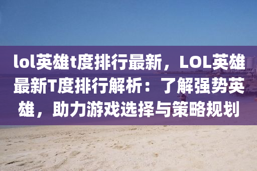 lol英雄t度排行最新，LOL英雄最新T度排行解析：了解強(qiáng)勢英雄，助力游戲選擇與策略規(guī)劃