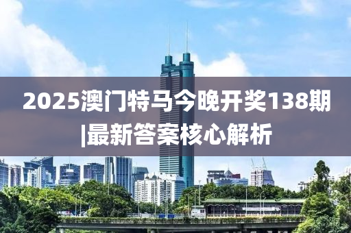 2025澳門特馬今晚開獎138期|最新答案核心解析