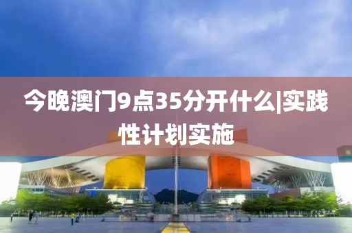 今晚澳門9點35分開什么|實踐性計劃實施