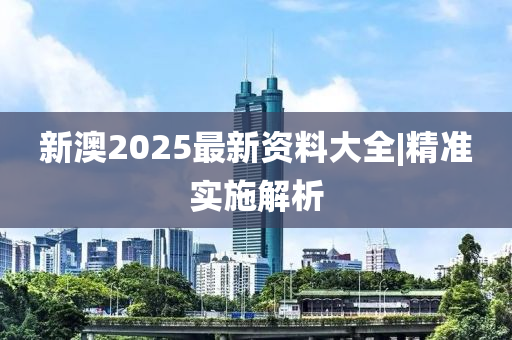 新澳2025最新資料大全|精準(zhǔn)實施解析