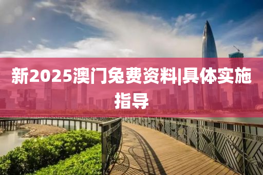 新2025澳門(mén)兔費(fèi)資料|具體實(shí)施指導(dǎo)