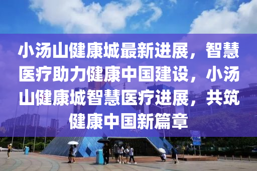 小湯山健康城最新進(jìn)展，智慧醫(yī)療助力健康中國建設(shè)，小湯山健康城智慧醫(yī)療進(jìn)展，共筑健康中國新篇章