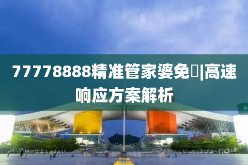 77778888精準(zhǔn)管家婆免費(fèi)|高速響應(yīng)方案解析