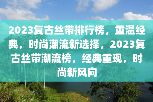 2023復(fù)古絲帶排行榜，重溫經(jīng)典，時(shí)尚潮流新選擇，2023復(fù)古絲帶潮流榜，經(jīng)典重現(xiàn)，時(shí)尚新風(fēng)向