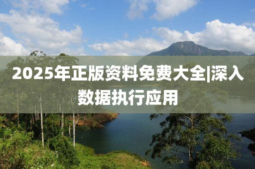 2025年正版資料免費大全|深入數(shù)據(jù)執(zhí)行應用