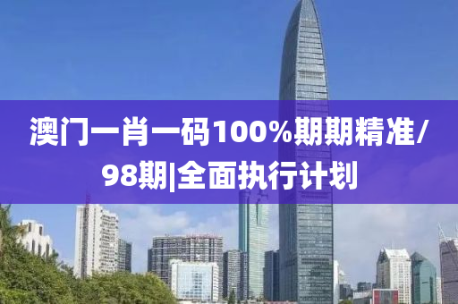 澳門一肖一碼100%期期精準/98期|全面執(zhí)行計劃