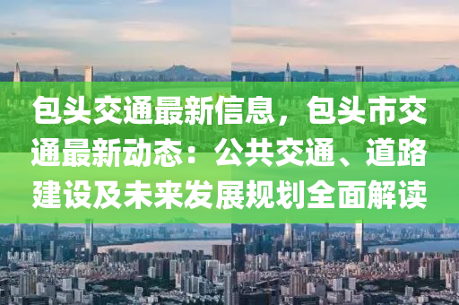 包頭交通最新信息，包頭市交通最新動(dòng)態(tài)：公共交通、道路建設(shè)及未來發(fā)展規(guī)劃全面解讀