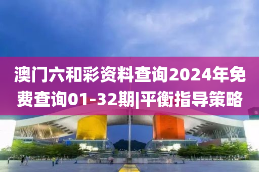 澳門六和彩資料查詢2024年免費(fèi)查詢01-32期|平衡指導(dǎo)策略