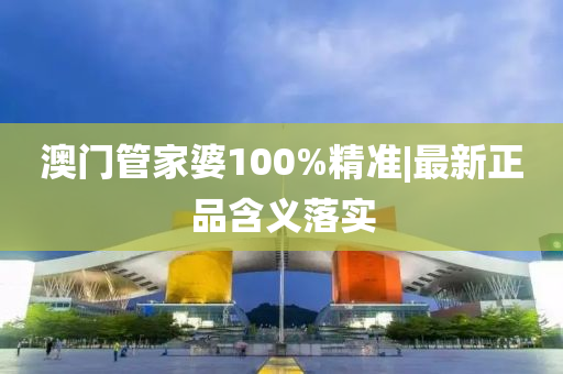 澳門管家婆100%精準|最新正品含義落實