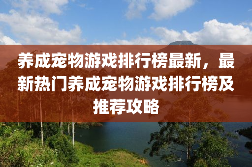 養(yǎng)成寵物游戲排行榜最新，最新熱門養(yǎng)成寵物游戲排行榜及推薦攻略