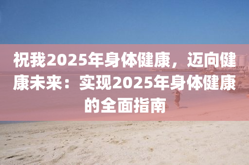 祝我2025年身體健康，邁向健康未來(lái)：實(shí)現(xiàn)2025年身體健康的全面指南