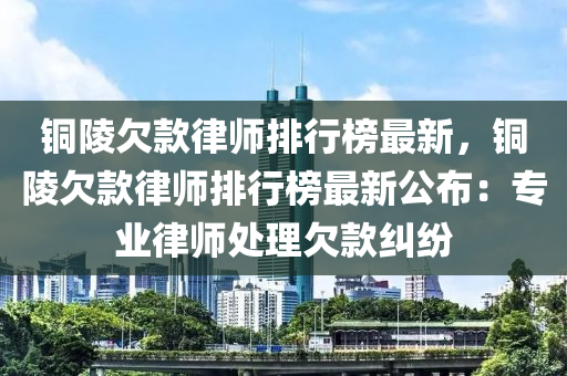 銅陵欠款律師排行榜最新，銅陵欠款律師排行榜最新公布：專業(yè)律師處理欠款糾紛