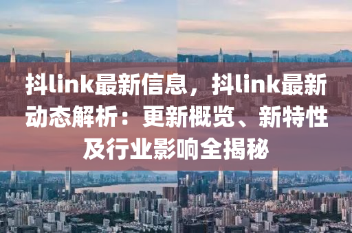 抖link最新信息，抖link最新動(dòng)態(tài)解析：更新概覽、新特性及行業(yè)影響全揭秘