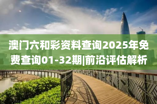 澳門六和彩資料查詢2025年免費(fèi)查詢01-32期|前沿評(píng)估解析