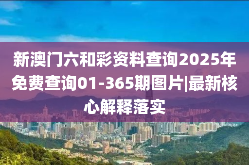 新澳門六和彩資料查詢2025年免費查詢01-365期圖片|最新核心解釋落實