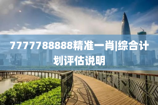 7777788888精準一肖|綜合計劃評估說明