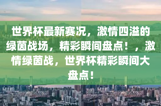 世界杯最新賽況，激情四溢的綠茵戰(zhàn)場，精彩瞬間盤點！，激情綠茵戰(zhàn)，世界杯精彩瞬間大盤點！