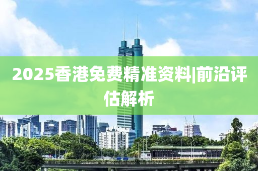 2025香港免費精準資料|前沿評估解析