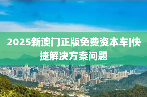 2025新澳門(mén)正版免費(fèi)資本車(chē)|快捷解決方案問(wèn)題