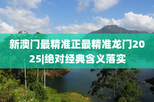 新澳門最精準正最精準龍門2025|絕對經(jīng)典含義落實