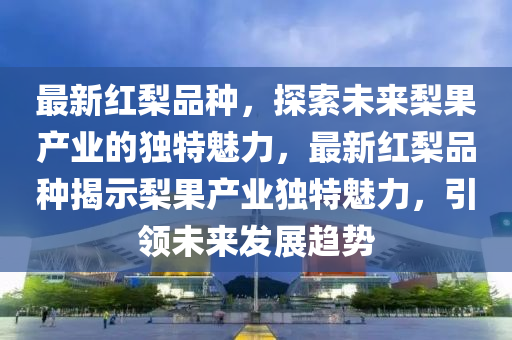 最新紅梨品種，探索未來梨果產(chǎn)業(yè)的獨特魅力，最新紅梨品種揭示梨果產(chǎn)業(yè)獨特魅力，引領(lǐng)未來發(fā)展趨勢