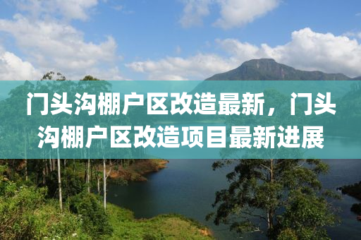 門頭溝棚戶區(qū)改造最新，門頭溝棚戶區(qū)改造項目最新進展