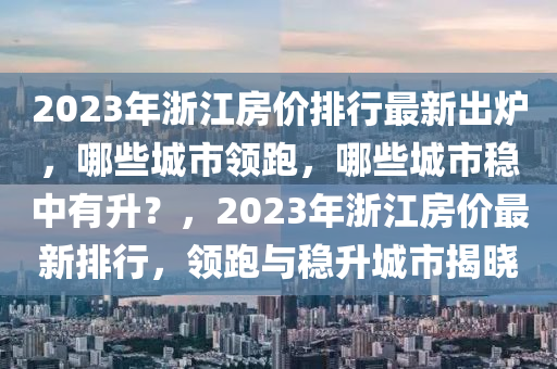 2023年浙江房價排行最新出爐，哪些城市領跑，哪些城市穩(wěn)中有升？，2023年浙江房價最新排行，領跑與穩(wěn)升城市揭曉