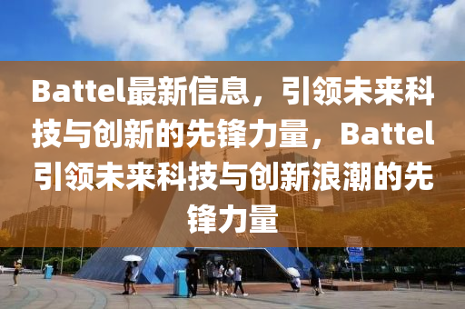 Battel最新信息，引領(lǐng)未來(lái)科技與創(chuàng)新的先鋒力量，Battel引領(lǐng)未來(lái)科技與創(chuàng)新浪潮的先鋒力量