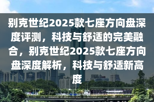 別克世紀(jì)2025款七座方向盤深度評測，科技與舒適的完美融合，別克世紀(jì)2025款七座方向盤深度解析，科技與舒適新高度