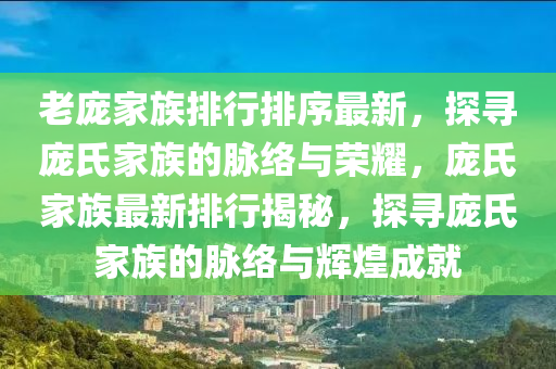 老龐家族排行排序最新，探尋龐氏家族的脈絡與榮耀，龐氏家族最新排行揭秘，探尋龐氏家族的脈絡與輝煌成就