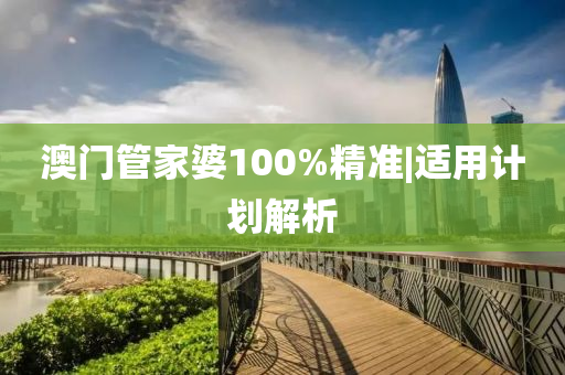 澳門管家婆100%精準(zhǔn)|適用計劃解析