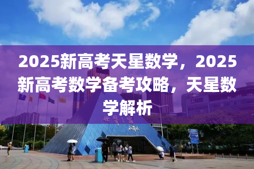 2025新高考天星數(shù)學(xué)，2025新高考數(shù)學(xué)備考攻略，天星數(shù)學(xué)解析