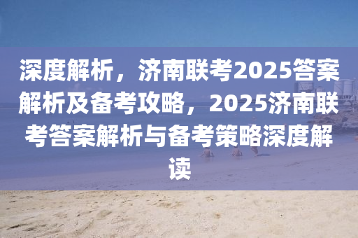 深度解析，濟南聯考2025答案解析及備考攻略，2025濟南聯考答案解析與備考策略深度解讀