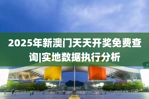 2025年新澳門天天開獎免費查詢|實地數(shù)據(jù)執(zhí)行分析