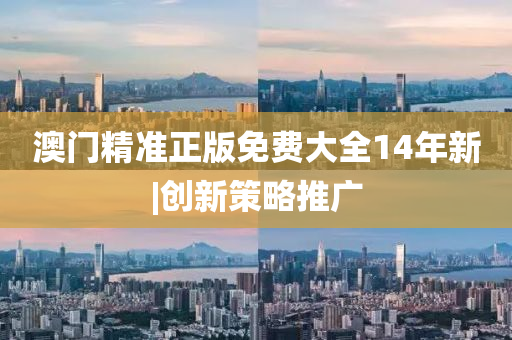 澳門精準(zhǔn)正版免費(fèi)大全14年新|創(chuàng)新策略推廣