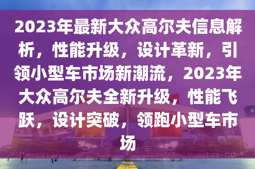 2023年最新大眾高爾夫信息解析，性能升級，設(shè)計革新，引領(lǐng)小型車市場新潮流，2023年大眾高爾夫全新升級，性能飛躍，設(shè)計突破，領(lǐng)跑小型車市場