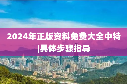 2024年正版資料免費(fèi)大全中特|具體步驟指導(dǎo)