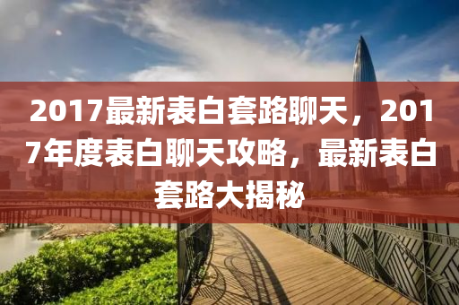 2017最新表白套路聊天，2017年度表白聊天攻略，最新表白套路大揭秘