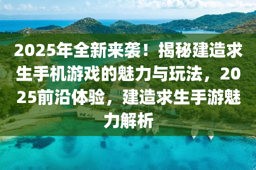 2025年全新來(lái)襲！揭秘建造求生手機(jī)游戲的魅力與玩法，2025前沿體驗(yàn)，建造求生手游魅力解析