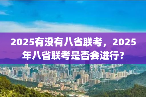 2025有沒(méi)有八省聯(lián)考，2025年八省聯(lián)考是否會(huì)進(jìn)行？