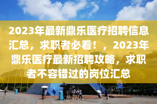 2023年最新鼎樂(lè)醫(yī)療招聘信息匯總，求職者必看！，2023年鼎樂(lè)醫(yī)療最新招聘攻略，求職者不容錯(cuò)過(guò)的崗位匯總