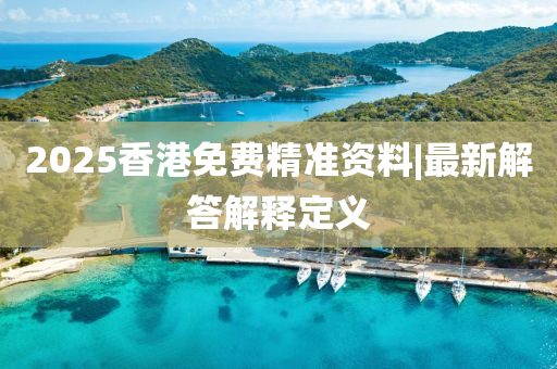 2025香港免費精準資料|最新解答解釋定義