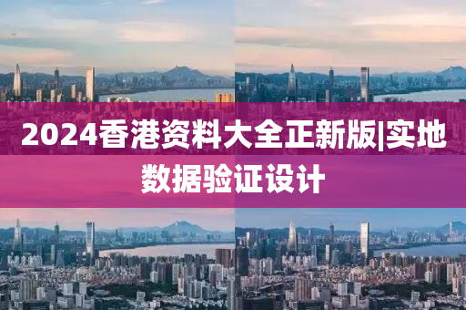 2024香港資料大全正新版|實地數據驗證設計